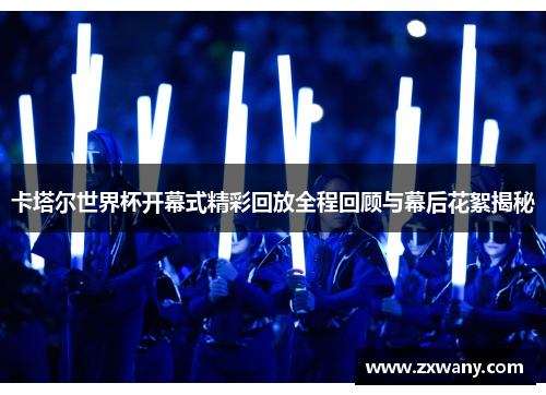 卡塔尔世界杯开幕式精彩回放全程回顾与幕后花絮揭秘