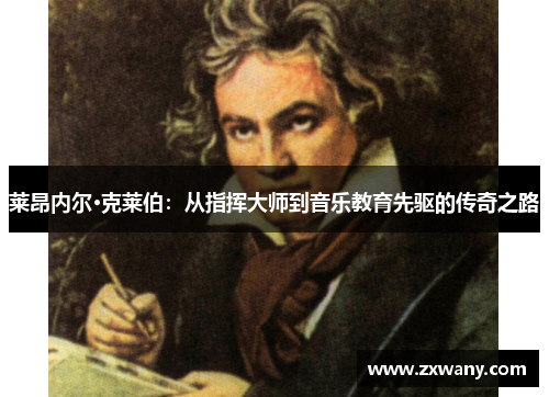莱昂内尔·克莱伯：从指挥大师到音乐教育先驱的传奇之路