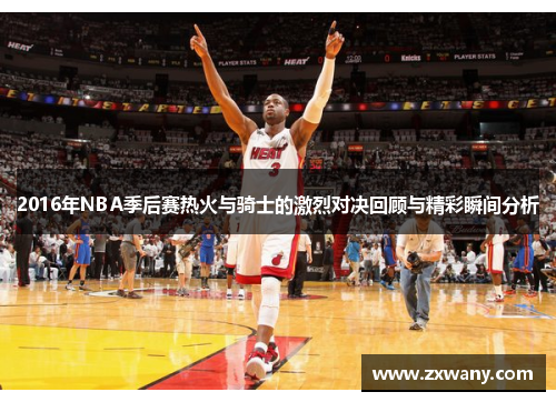 2016年NBA季后赛热火与骑士的激烈对决回顾与精彩瞬间分析
