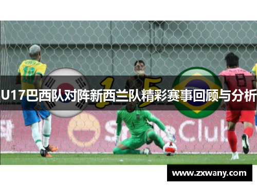 U17巴西队对阵新西兰队精彩赛事回顾与分析