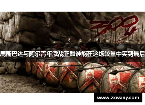 鹿斯巴达与阿尔青年激战正酣谁能在这场较量中笑到最后
