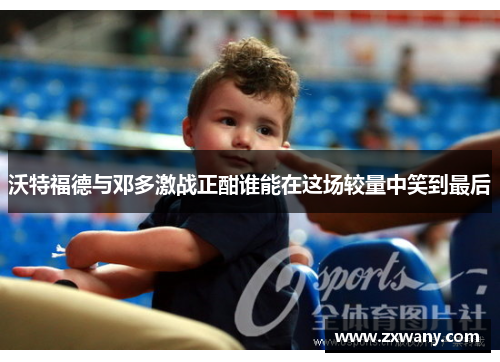 沃特福德与邓多激战正酣谁能在这场较量中笑到最后