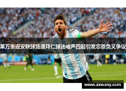 莱万重返安联球场遭拜仁球迷嘘声四起引发忘恩负义争议
