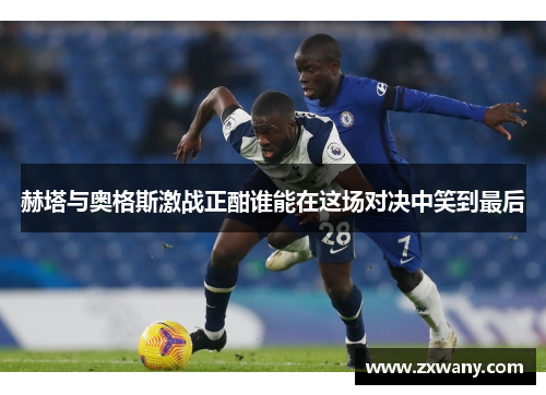 赫塔与奥格斯激战正酣谁能在这场对决中笑到最后